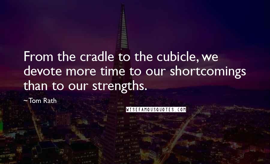 Tom Rath Quotes: From the cradle to the cubicle, we devote more time to our shortcomings than to our strengths.