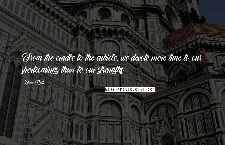 Tom Rath Quotes: From the cradle to the cubicle, we devote more time to our shortcomings than to our strengths.