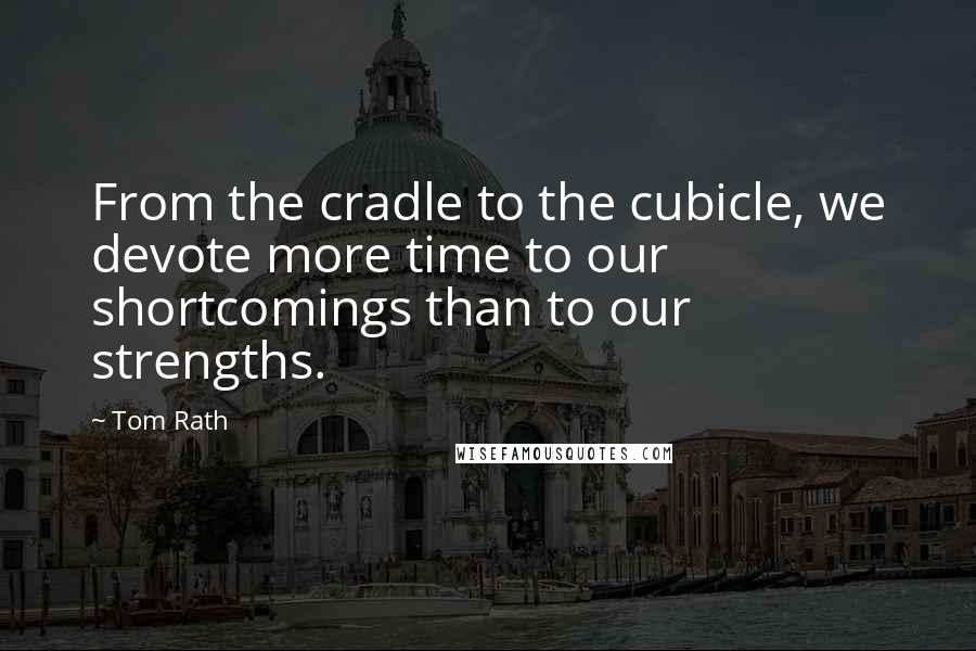 Tom Rath Quotes: From the cradle to the cubicle, we devote more time to our shortcomings than to our strengths.