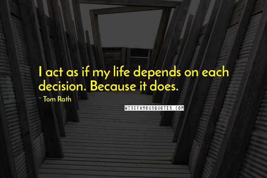 Tom Rath Quotes: I act as if my life depends on each decision. Because it does.