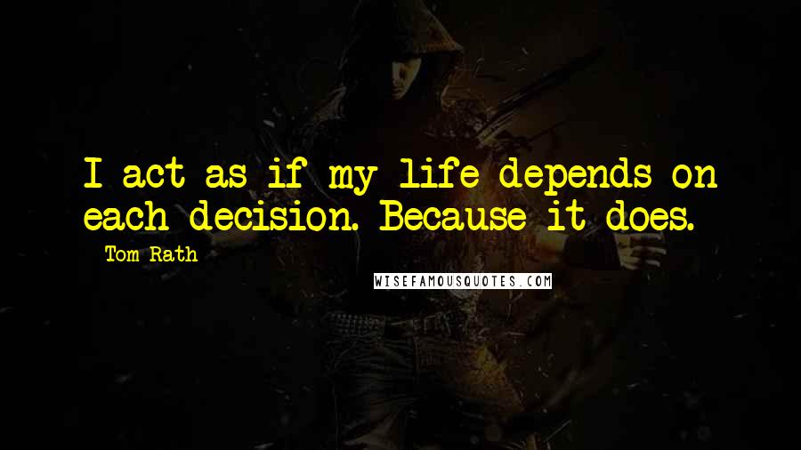 Tom Rath Quotes: I act as if my life depends on each decision. Because it does.