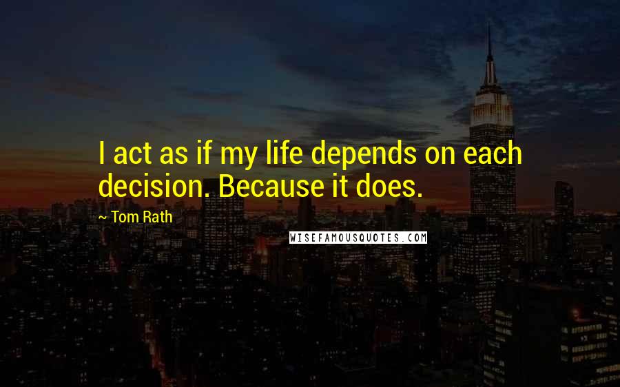 Tom Rath Quotes: I act as if my life depends on each decision. Because it does.