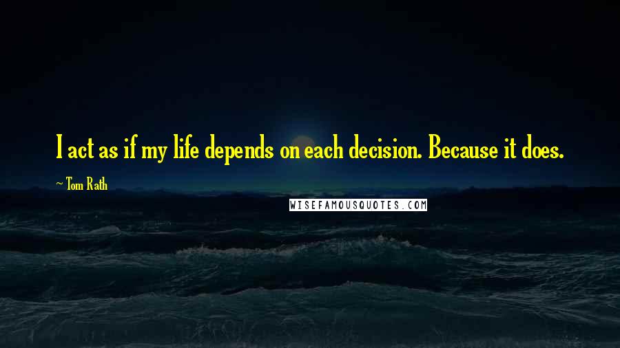 Tom Rath Quotes: I act as if my life depends on each decision. Because it does.