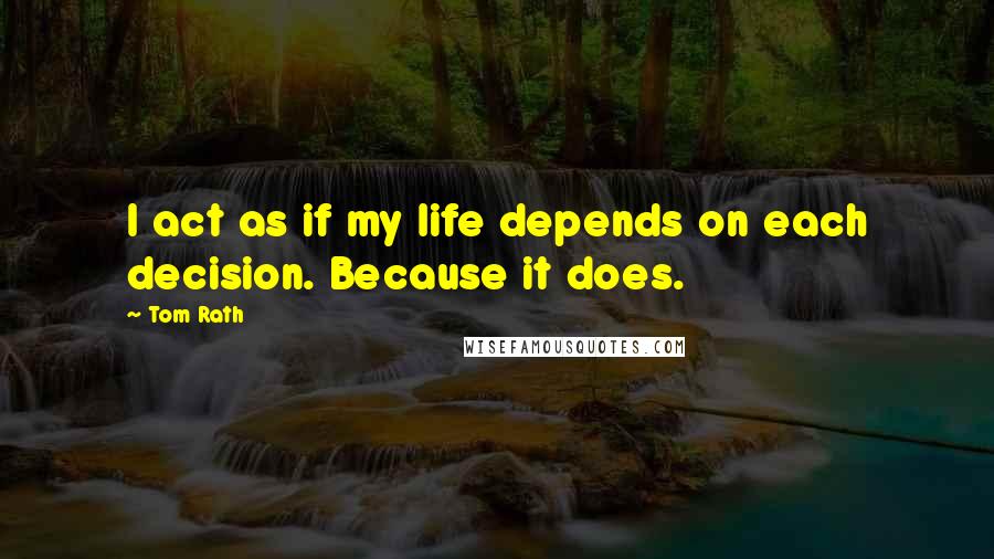 Tom Rath Quotes: I act as if my life depends on each decision. Because it does.