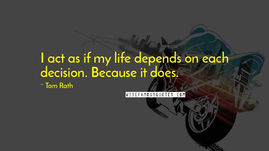 Tom Rath Quotes: I act as if my life depends on each decision. Because it does.