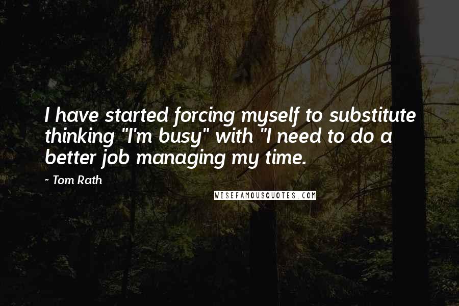 Tom Rath Quotes: I have started forcing myself to substitute thinking "I'm busy" with "I need to do a better job managing my time.