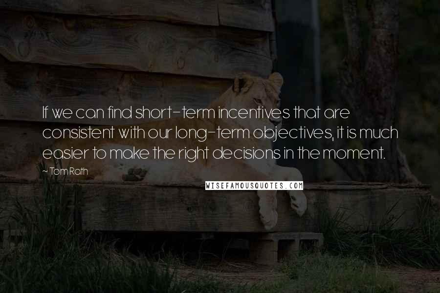 Tom Rath Quotes: If we can find short-term incentives that are consistent with our long-term objectives, it is much easier to make the right decisions in the moment.