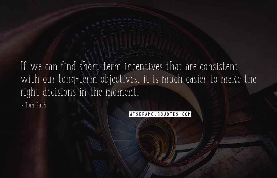 Tom Rath Quotes: If we can find short-term incentives that are consistent with our long-term objectives, it is much easier to make the right decisions in the moment.