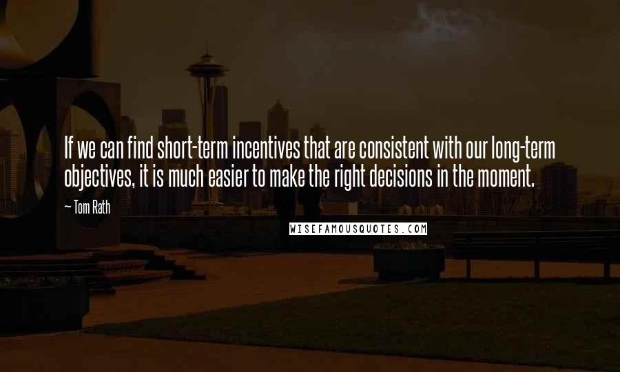 Tom Rath Quotes: If we can find short-term incentives that are consistent with our long-term objectives, it is much easier to make the right decisions in the moment.