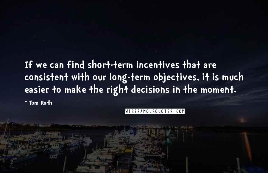 Tom Rath Quotes: If we can find short-term incentives that are consistent with our long-term objectives, it is much easier to make the right decisions in the moment.