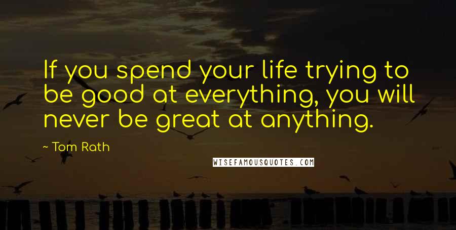 Tom Rath Quotes: If you spend your life trying to be good at everything, you will never be great at anything.