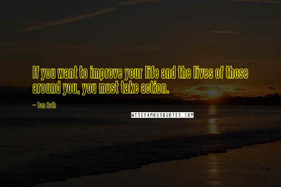 Tom Rath Quotes: If you want to improve your life and the lives of those around you, you must take action.