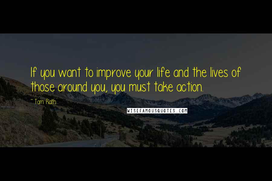 Tom Rath Quotes: If you want to improve your life and the lives of those around you, you must take action.