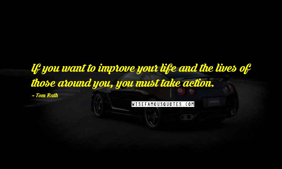 Tom Rath Quotes: If you want to improve your life and the lives of those around you, you must take action.