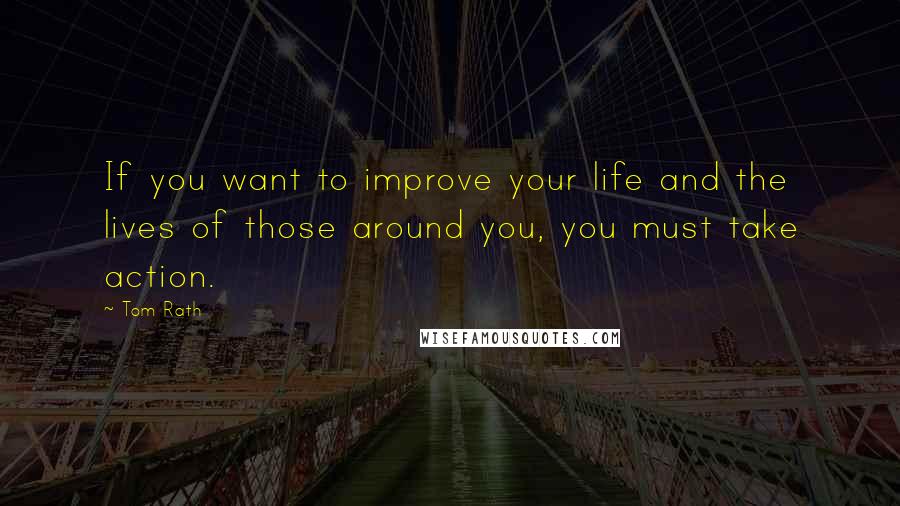 Tom Rath Quotes: If you want to improve your life and the lives of those around you, you must take action.