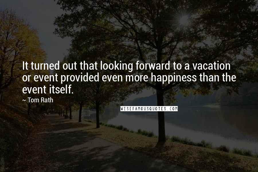 Tom Rath Quotes: It turned out that looking forward to a vacation or event provided even more happiness than the event itself.
