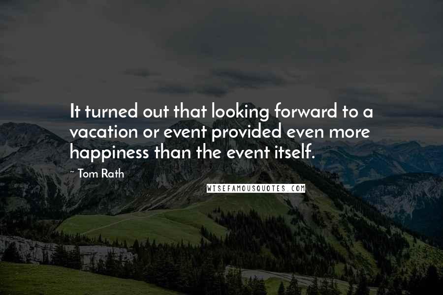 Tom Rath Quotes: It turned out that looking forward to a vacation or event provided even more happiness than the event itself.