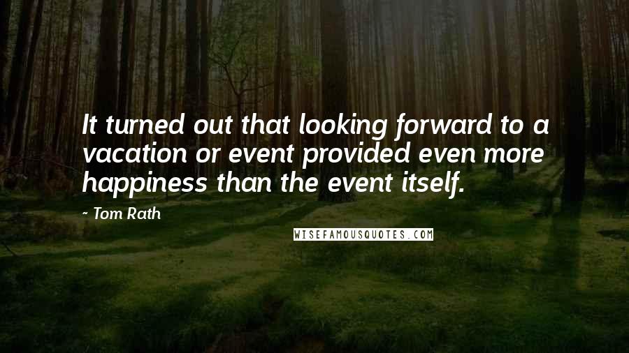 Tom Rath Quotes: It turned out that looking forward to a vacation or event provided even more happiness than the event itself.