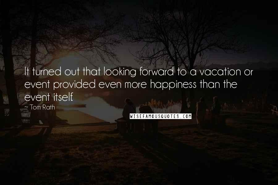 Tom Rath Quotes: It turned out that looking forward to a vacation or event provided even more happiness than the event itself.