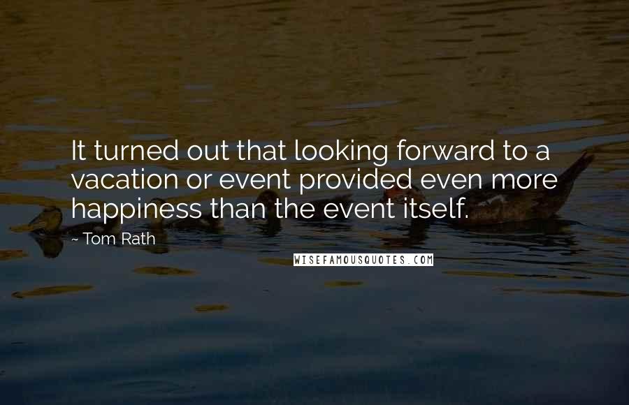 Tom Rath Quotes: It turned out that looking forward to a vacation or event provided even more happiness than the event itself.