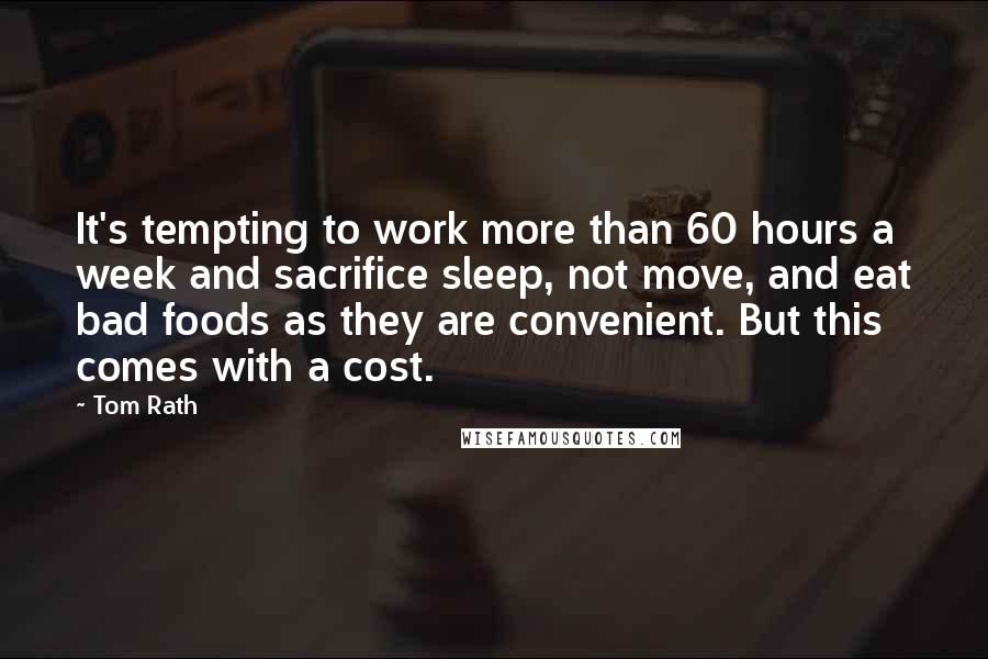 Tom Rath Quotes: It's tempting to work more than 60 hours a week and sacrifice sleep, not move, and eat bad foods as they are convenient. But this comes with a cost.