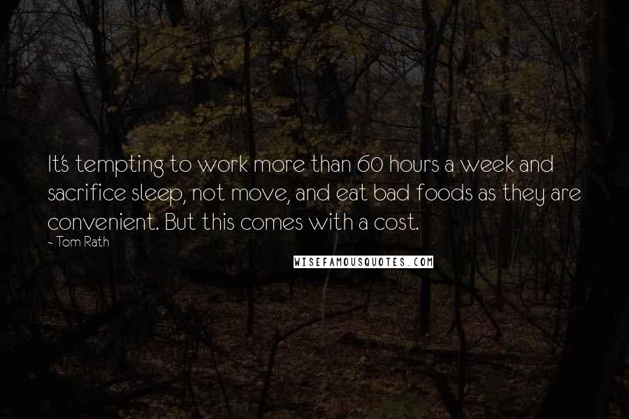 Tom Rath Quotes: It's tempting to work more than 60 hours a week and sacrifice sleep, not move, and eat bad foods as they are convenient. But this comes with a cost.