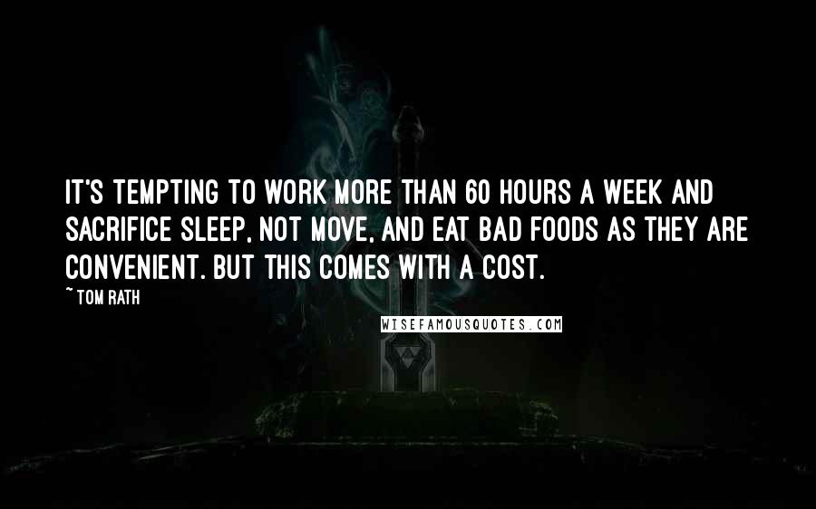 Tom Rath Quotes: It's tempting to work more than 60 hours a week and sacrifice sleep, not move, and eat bad foods as they are convenient. But this comes with a cost.