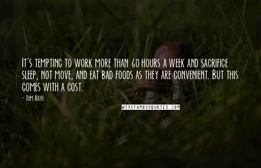 Tom Rath Quotes: It's tempting to work more than 60 hours a week and sacrifice sleep, not move, and eat bad foods as they are convenient. But this comes with a cost.