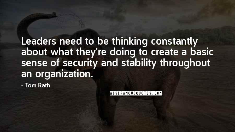 Tom Rath Quotes: Leaders need to be thinking constantly about what they're doing to create a basic sense of security and stability throughout an organization.