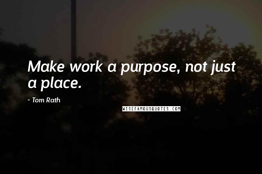 Tom Rath Quotes: Make work a purpose, not just a place.