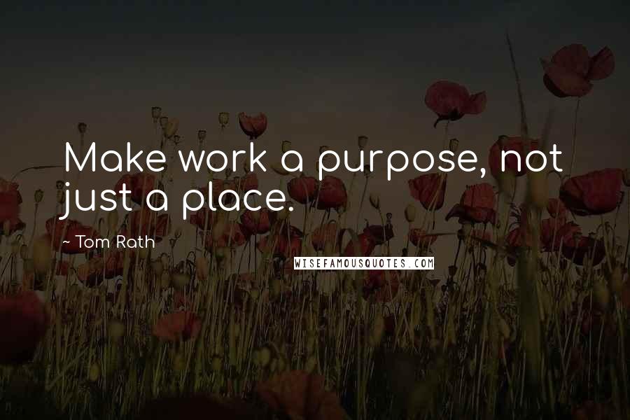 Tom Rath Quotes: Make work a purpose, not just a place.