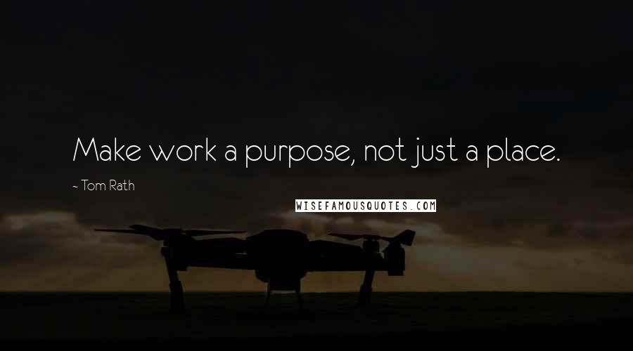 Tom Rath Quotes: Make work a purpose, not just a place.
