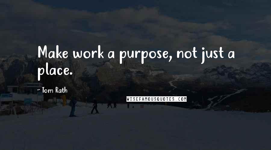 Tom Rath Quotes: Make work a purpose, not just a place.