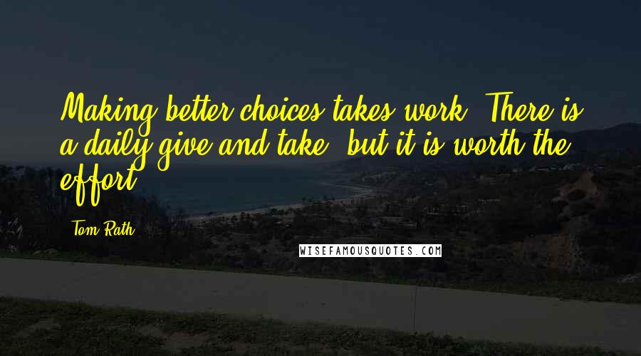 Tom Rath Quotes: Making better choices takes work. There is a daily give and take, but it is worth the effort.