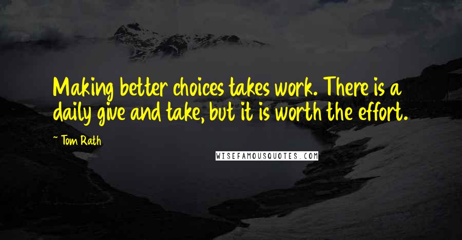 Tom Rath Quotes: Making better choices takes work. There is a daily give and take, but it is worth the effort.