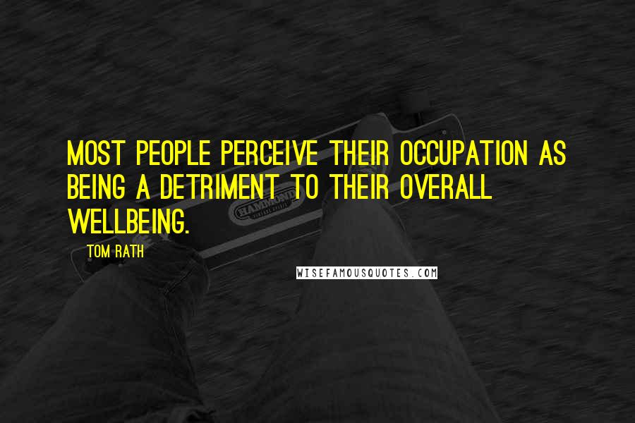 Tom Rath Quotes: Most people perceive their occupation as being a detriment to their overall wellbeing.