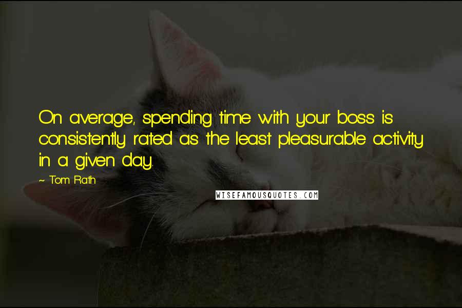Tom Rath Quotes: On average, spending time with your boss is consistently rated as the least pleasurable activity in a given day.