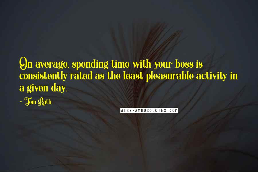 Tom Rath Quotes: On average, spending time with your boss is consistently rated as the least pleasurable activity in a given day.