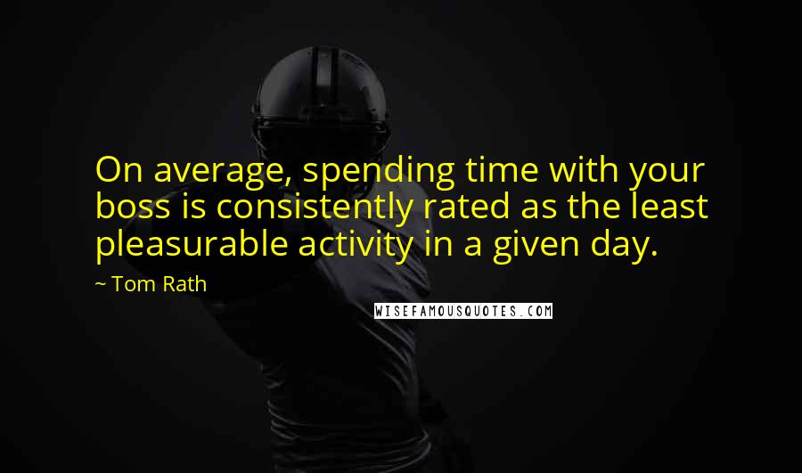 Tom Rath Quotes: On average, spending time with your boss is consistently rated as the least pleasurable activity in a given day.