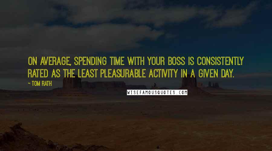 Tom Rath Quotes: On average, spending time with your boss is consistently rated as the least pleasurable activity in a given day.