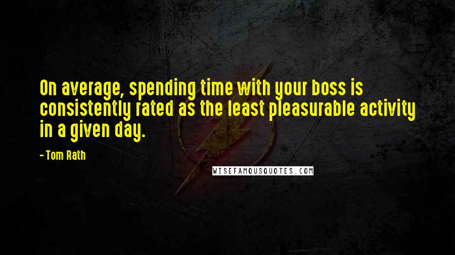 Tom Rath Quotes: On average, spending time with your boss is consistently rated as the least pleasurable activity in a given day.