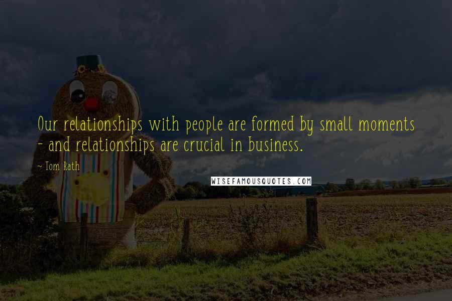 Tom Rath Quotes: Our relationships with people are formed by small moments - and relationships are crucial in business.