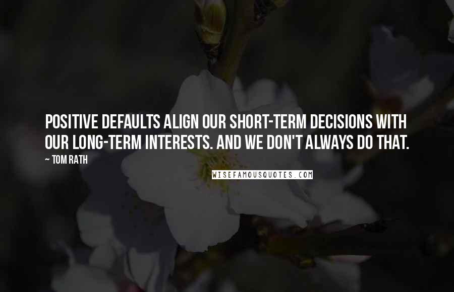 Tom Rath Quotes: Positive defaults align our short-term decisions with our long-term interests. And we don't always do that.