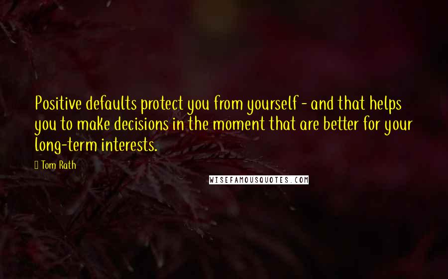 Tom Rath Quotes: Positive defaults protect you from yourself - and that helps you to make decisions in the moment that are better for your long-term interests.