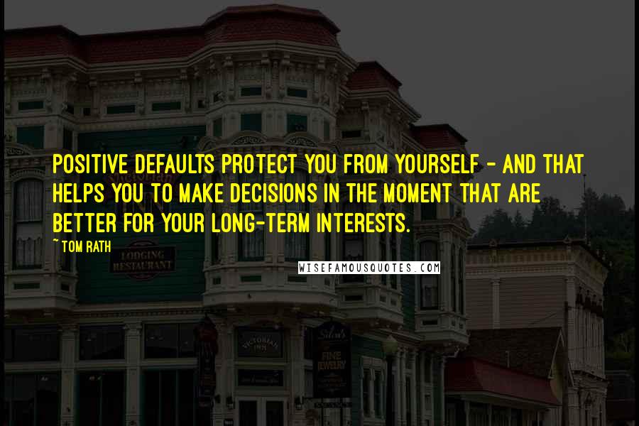 Tom Rath Quotes: Positive defaults protect you from yourself - and that helps you to make decisions in the moment that are better for your long-term interests.