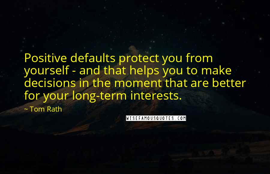 Tom Rath Quotes: Positive defaults protect you from yourself - and that helps you to make decisions in the moment that are better for your long-term interests.