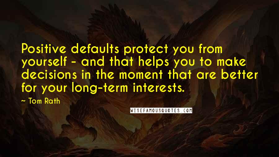 Tom Rath Quotes: Positive defaults protect you from yourself - and that helps you to make decisions in the moment that are better for your long-term interests.