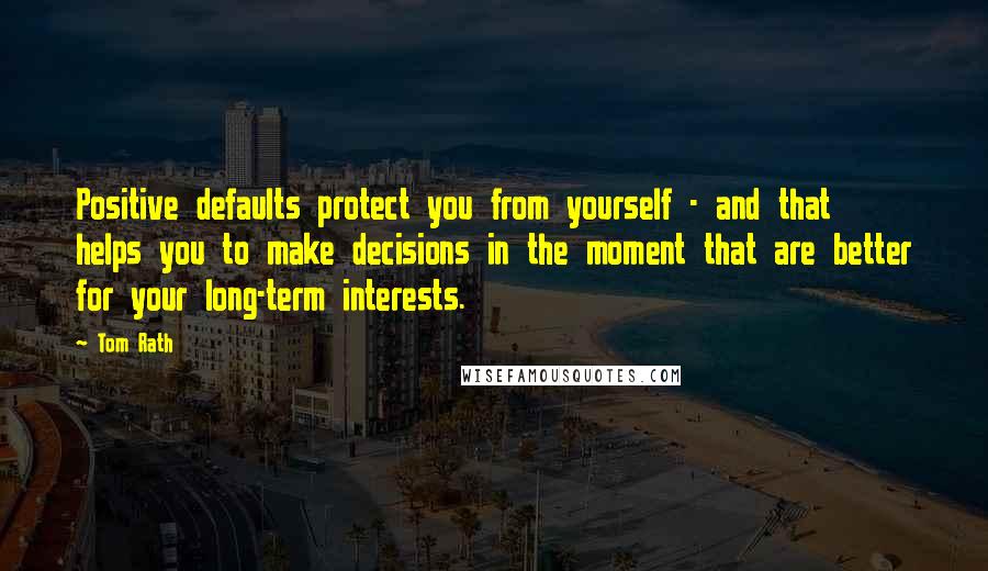 Tom Rath Quotes: Positive defaults protect you from yourself - and that helps you to make decisions in the moment that are better for your long-term interests.