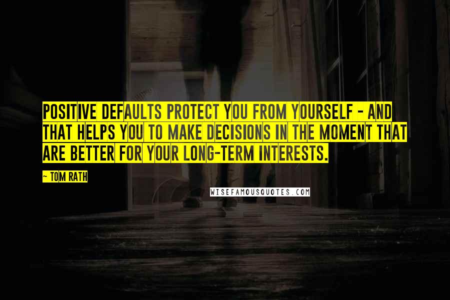 Tom Rath Quotes: Positive defaults protect you from yourself - and that helps you to make decisions in the moment that are better for your long-term interests.