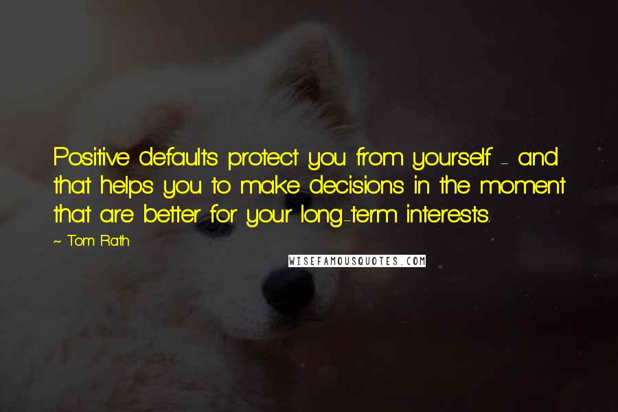 Tom Rath Quotes: Positive defaults protect you from yourself - and that helps you to make decisions in the moment that are better for your long-term interests.